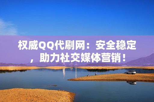 权威QQ代刷网：安全稳定，助力社交媒体营销！