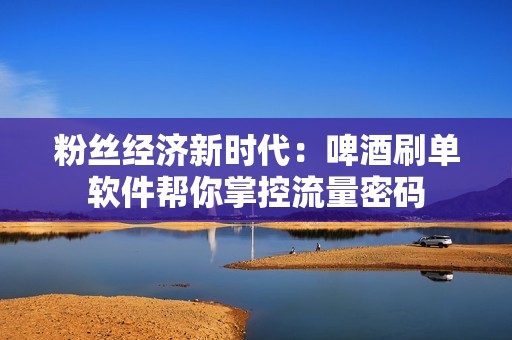 粉丝经济新时代：啤酒刷单软件帮你掌控流量密码