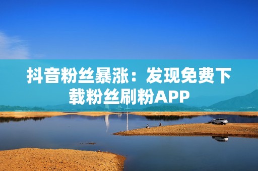 抖音粉丝暴涨：发现免费下载粉丝刷粉APP