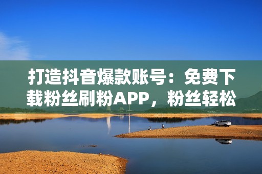 打造抖音爆款账号：免费下载粉丝刷粉APP，粉丝轻松突破百万