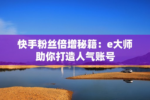 快手粉丝倍增秘籍：e大师助你打造人气账号