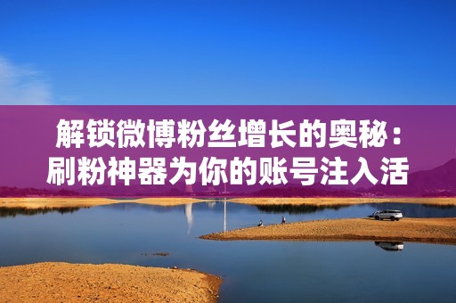 解锁微博粉丝增长的奥秘：刷粉神器为你的账号注入活力