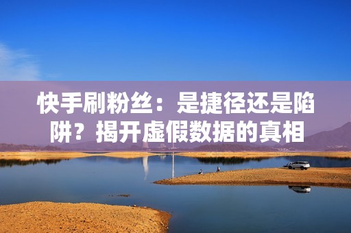 快手刷粉丝：是捷径还是陷阱？揭开虚假数据的真相