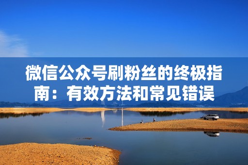 微信公众号刷粉丝的终极指南：有效方法和常见错误