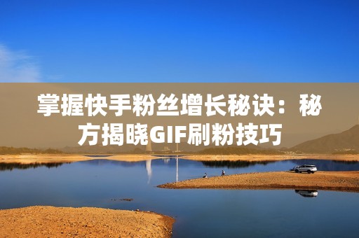 掌握快手粉丝增长秘诀：秘方揭晓GIF刷粉技巧