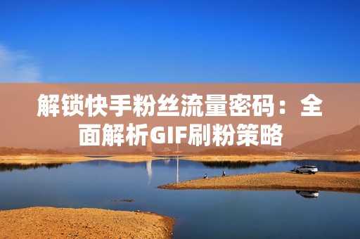 解锁快手粉丝流量密码：全面解析GIF刷粉策略