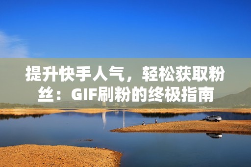 提升快手人气，轻松获取粉丝：GIF刷粉的终极指南