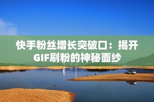 快手粉丝增长突破口：揭开GIF刷粉的神秘面纱