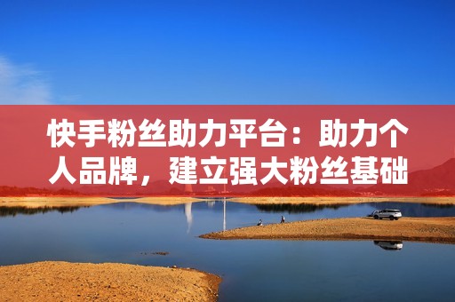 快手粉丝助力平台：助力个人品牌，建立强大粉丝基础