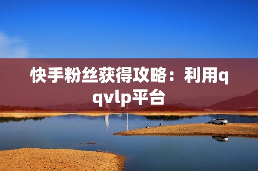 快手粉丝获得攻略：利用qqvlp平台