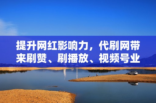 提升网红影响力，代刷网带来刷赞、刷播放、视频号业务一站式服务！