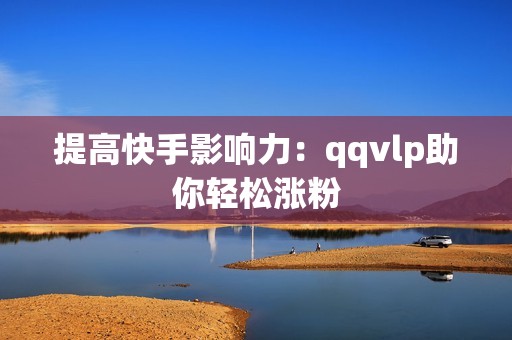 提高快手影响力：qqvlp助你轻松涨粉