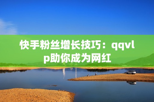 快手粉丝增长技巧：qqvlp助你成为网红