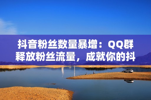 抖音粉丝数量暴增：QQ群释放粉丝流量，成就你的抖音梦