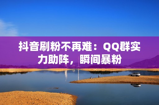 抖音刷粉不再难：QQ群实力助阵，瞬间暴粉