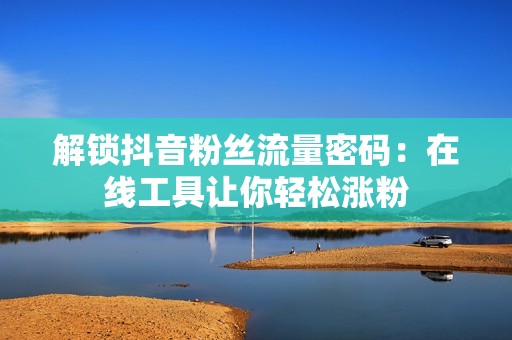 解锁抖音粉丝流量密码：在线工具让你轻松涨粉