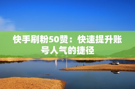 快手刷粉50赞：快速提升账号人气的捷径