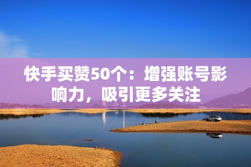 快手买赞50个：增强账号影响力，吸引更多关注