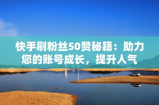 快手刷粉丝50赞秘籍：助力您的账号成长，提升人气