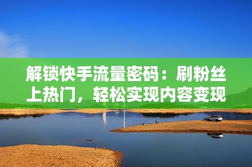 解锁快手流量密码：刷粉丝上热门，轻松实现内容变现