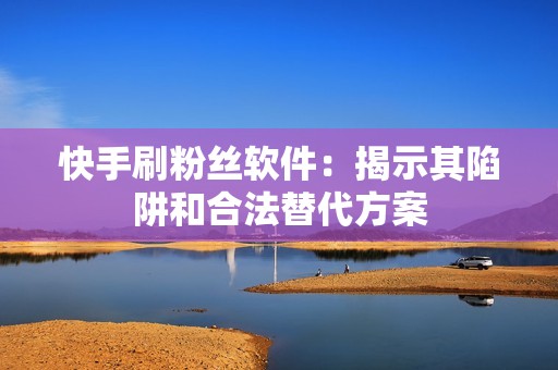 快手刷粉丝软件：揭示其陷阱和合法替代方案