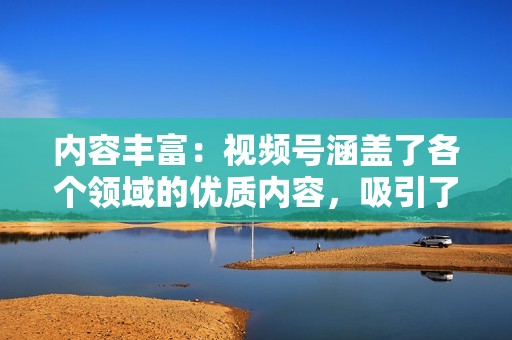 内容丰富：视频号涵盖了各个领域的优质内容，吸引了广泛的用户群体。