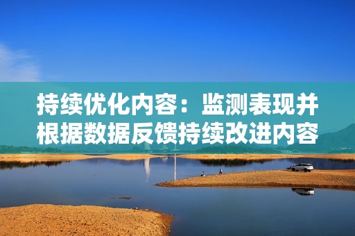 持续优化内容：监测表现并根据数据反馈持续改进内容策略，提高吸引力