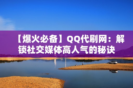 【爆火必备】QQ代刷网：解锁社交媒体高人气的秘诀