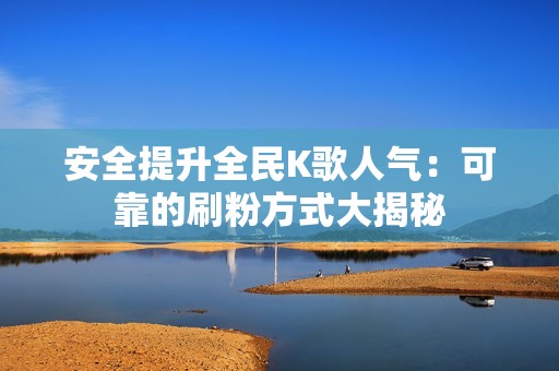 安全提升全民K歌人气：可靠的刷粉方式大揭秘