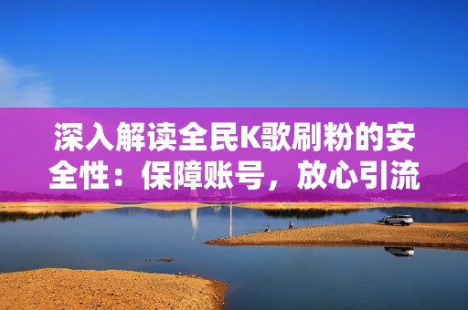 深入解读全民K歌刷粉的安全性：保障账号，放心引流