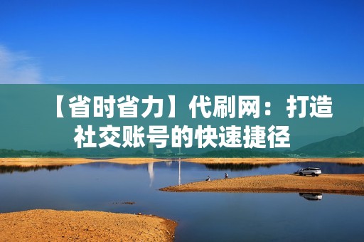 【省时省力】代刷网：打造社交账号的快速捷径