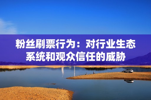 粉丝刷票行为：对行业生态系统和观众信任的威胁