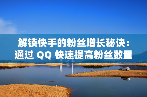 解锁快手的粉丝增长秘诀：通过 QQ 快速提高粉丝数量