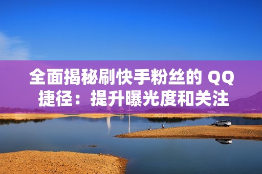 全面揭秘刷快手粉丝的 QQ 捷径：提升曝光度和关注量的无缝方法