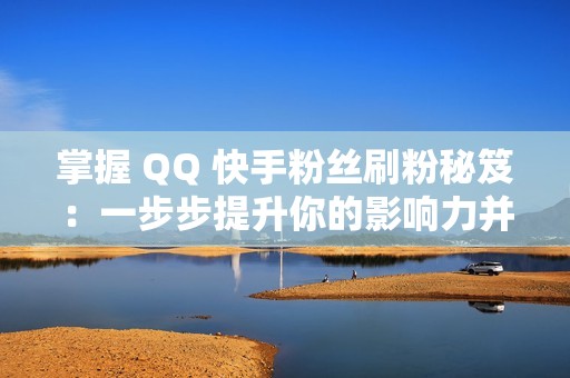 掌握 QQ 快手粉丝刷粉秘笈：一步步提升你的影响力并吸引更多关注者