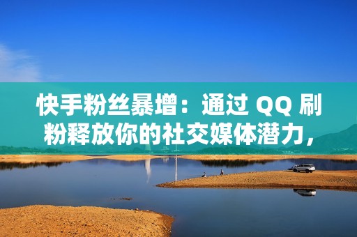 快手粉丝暴增：通过 QQ 刷粉释放你的社交媒体潜力，打造强大的粉丝基础