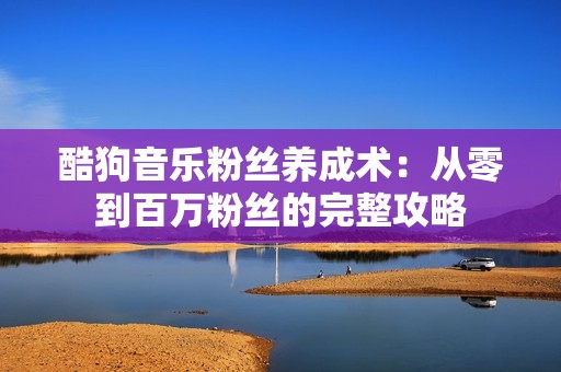 酷狗音乐粉丝养成术：从零到百万粉丝的完整攻略