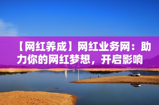 【网红养成】网红业务网：助力你的网红梦想，开启影响力之路