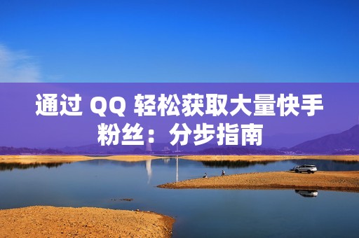 通过 QQ 轻松获取大量快手粉丝：分步指南