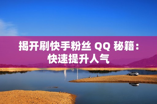 揭开刷快手粉丝 QQ 秘籍：快速提升人气