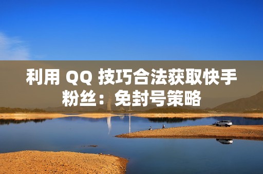 利用 QQ 技巧合法获取快手粉丝：免封号策略