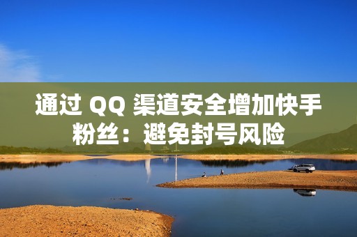 通过 QQ 渠道安全增加快手粉丝：避免封号风险