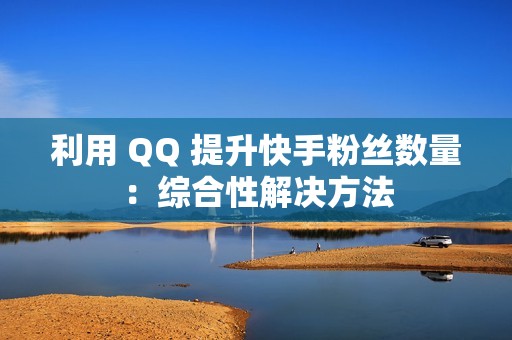 利用 QQ 提升快手粉丝数量：综合性解决方法