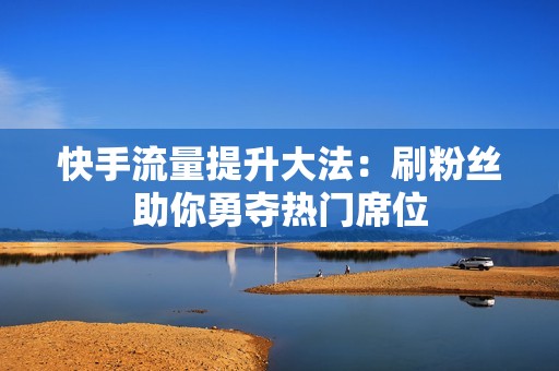 快手流量提升大法：刷粉丝助你勇夺热门席位