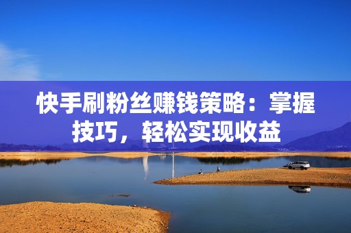 快手刷粉丝赚钱策略：掌握技巧，轻松实现收益