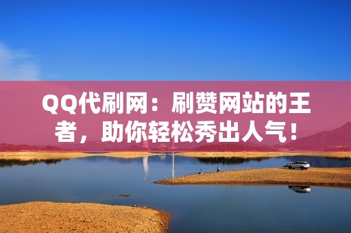 QQ代刷网：刷赞网站的王者，助你轻松秀出人气！