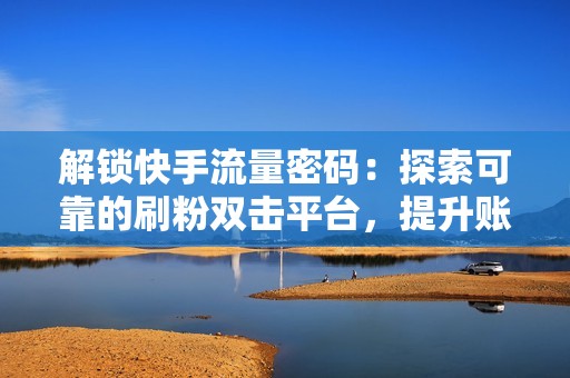 解锁快手流量密码：探索可靠的刷粉双击平台，提升账号影响力