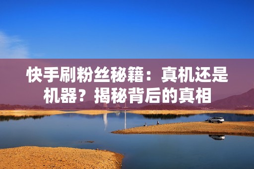 快手刷粉丝秘籍：真机还是机器？揭秘背后的真相