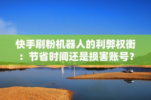 快手刷粉机器人的利弊权衡：节省时间还是损害账号？