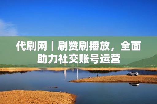 代刷网｜刷赞刷播放，全面助力社交账号运营